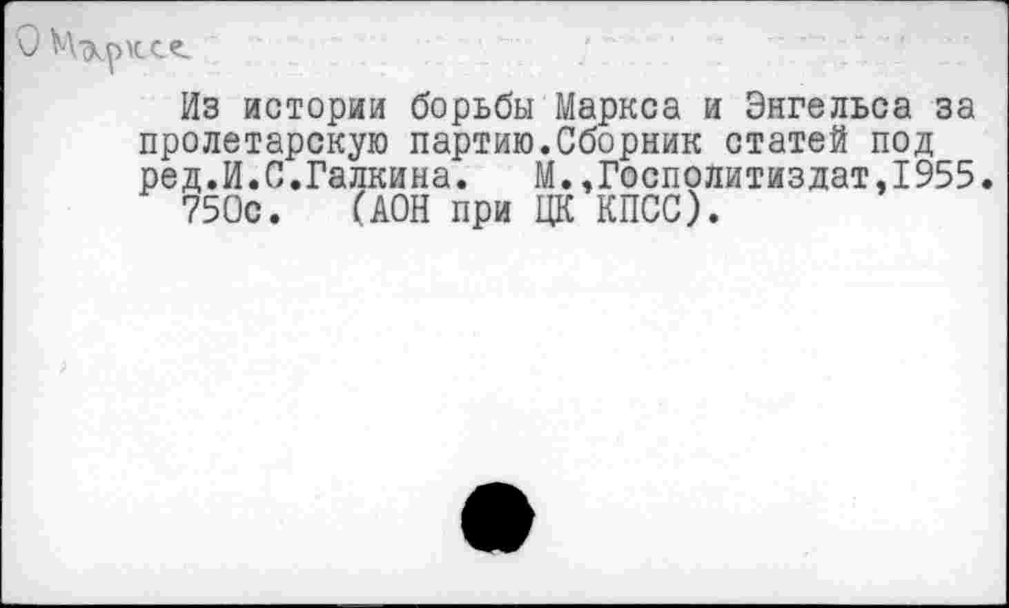 ﻿КСС.
Из истории борьбы Маркса и Энгельса за пролетарскую партию.Сборник статей под ред.И.С.Галкина.	М.,Госполитиздат,1955.
750с. (ДОН при ЦК КПСС).